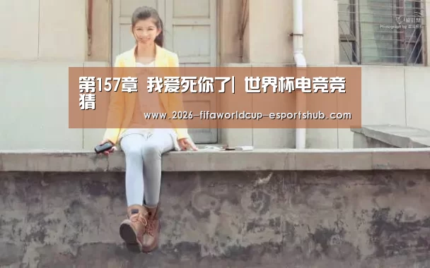 第157章 我爱死你了| 世界杯电竞竞猜(图2) 世界杯最新地址