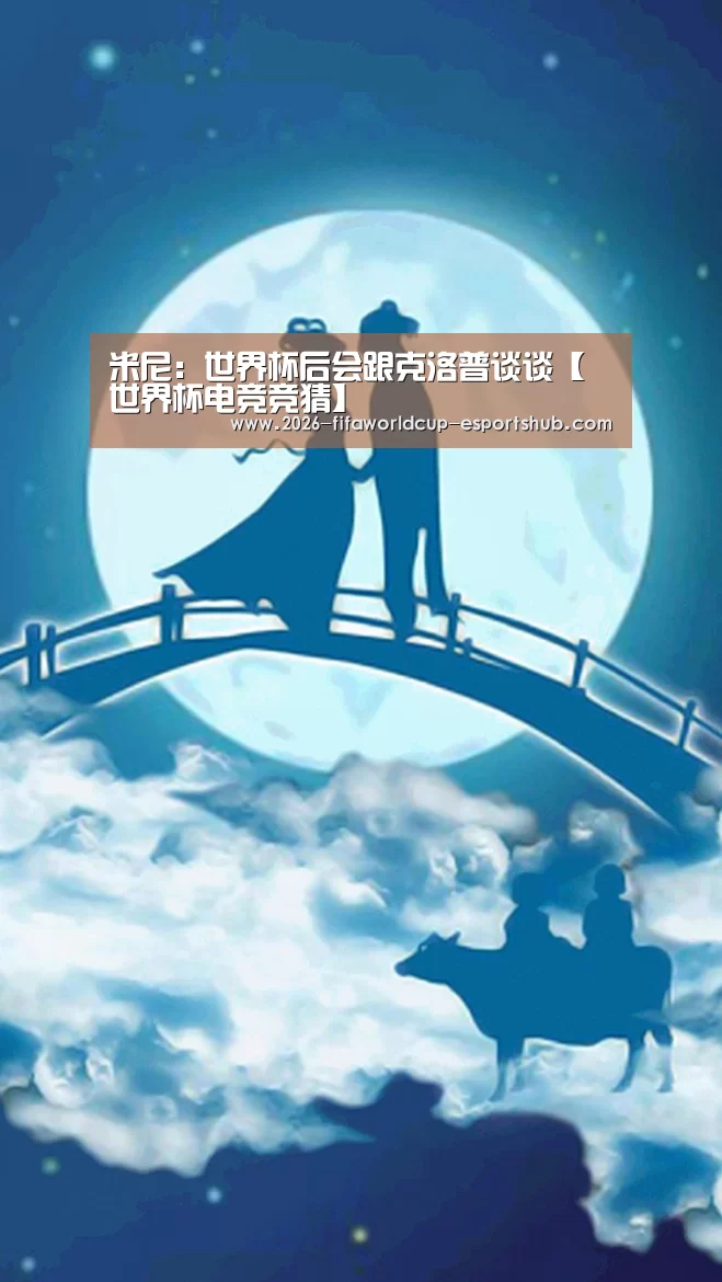 米尼:世界杯后会跟克洛普谈谈【 世界杯电竞竞猜】(图2) 世界杯最新地址